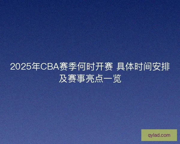 2025年CBA赛季何时开赛 具体时间安排及赛事亮点一览