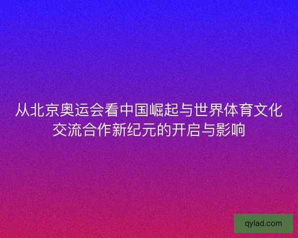 从北京奥运会看中国崛起与世界体育文化交流合作新纪元的开启与影响