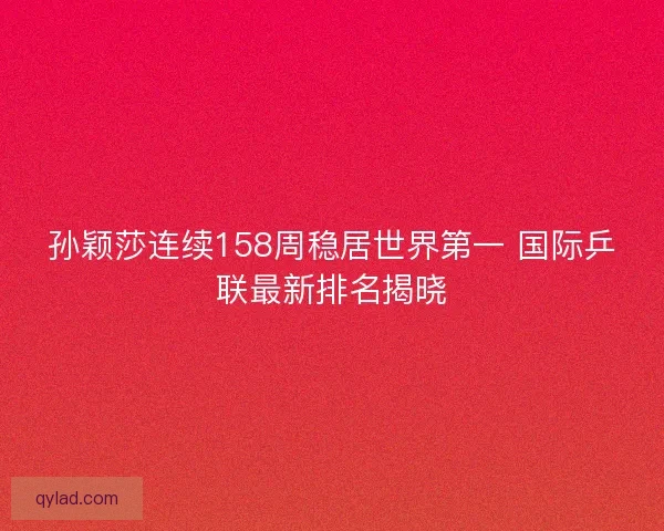 孙颖莎连续158周稳居世界第一 国际乒联最新排名揭晓