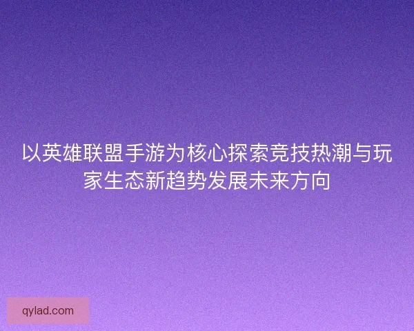 以英雄联盟手游为核心探索竞技热潮与玩家生态新趋势发展未来方向